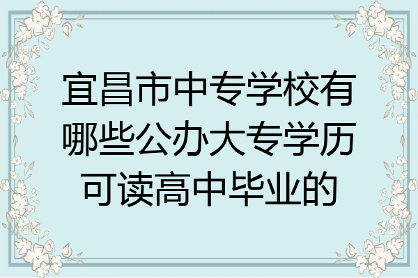 宜昌市中专学校有哪些公办大专学历可读高中毕业的