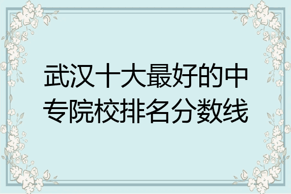 武汉十大最好的中专院校排名分数线