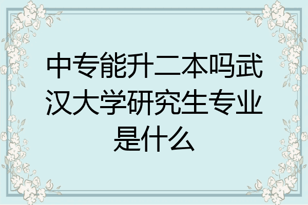 中专能升二本吗武汉大学研究生专业是什么