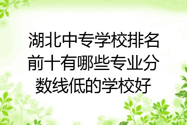 湖北中专学校排名前十有哪些专业分数线低的学校好