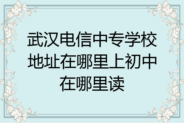 武汉电信中专学校地址在哪里上初中在哪里读