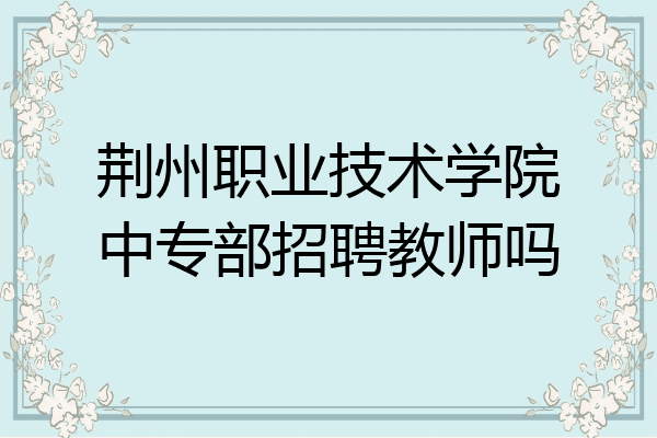 荆州职业技术学院中专部招聘教师吗