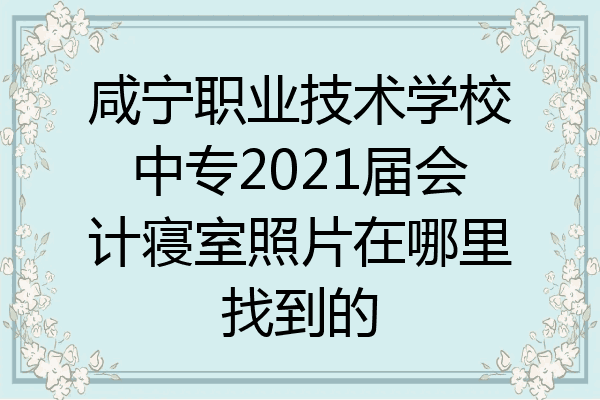 咸宁职业技术学校中专2021届会计寝室照片在哪里找到的