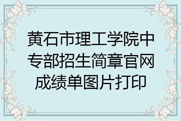 黄石市理工学院中专部招生简章官网成绩单图片打印