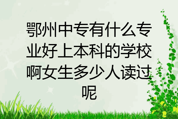 鄂州中专有什么专业好上本科的学校啊女生多少人读过呢