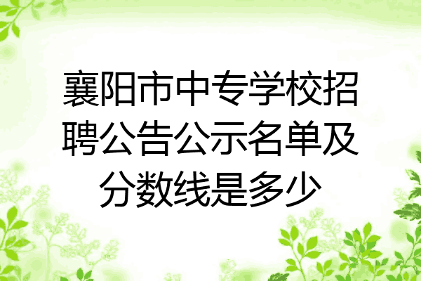 襄阳市中专学校招聘公告公示名单及分数线是多少