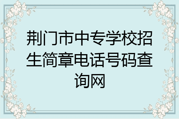 荆门市中专学校招生简章电话号码查询网
