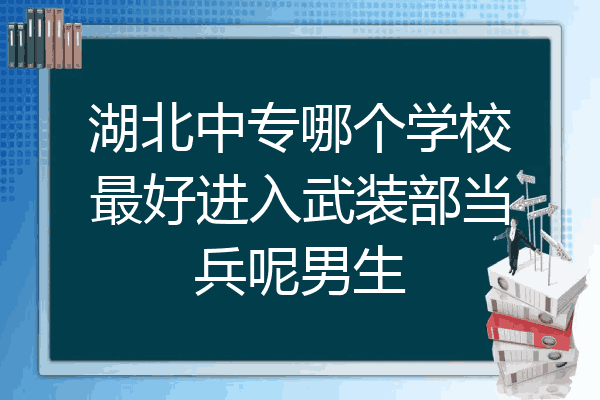 湖北中专哪个学校最好进入武装部当兵呢男生