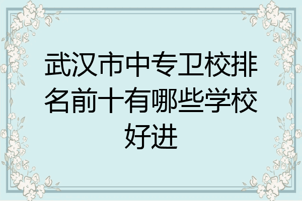 武汉市中专卫校排名前十有哪些学校好进