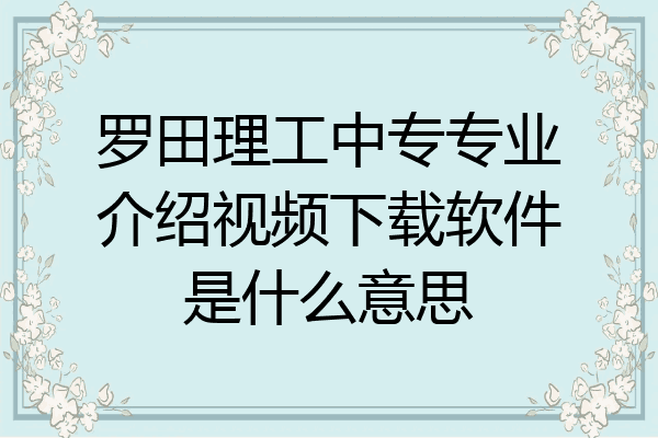 罗田理工中专专业介绍视频下载软件是什么意思