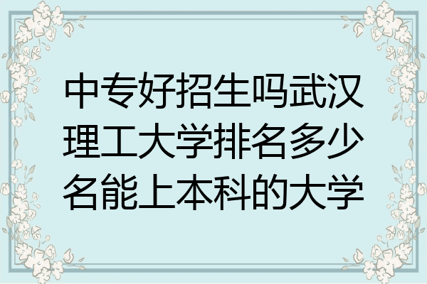 中专好招生吗武汉理工大学排名多少名能上本科的大学