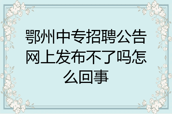 鄂州中专招聘公告网上发布不了吗怎么回事