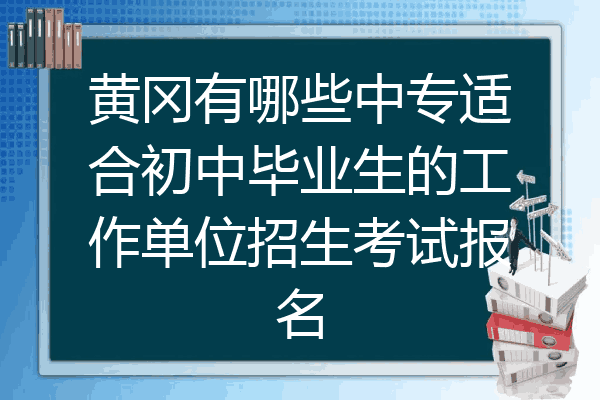 黄冈有哪些中专适合初中毕业生的工作单位招生考试报名