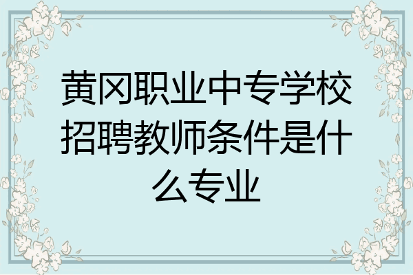 黄冈职业中专学校招聘教师条件是什么专业