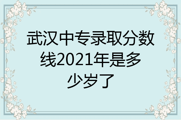武汉中专录取分数线2021年是多少岁了