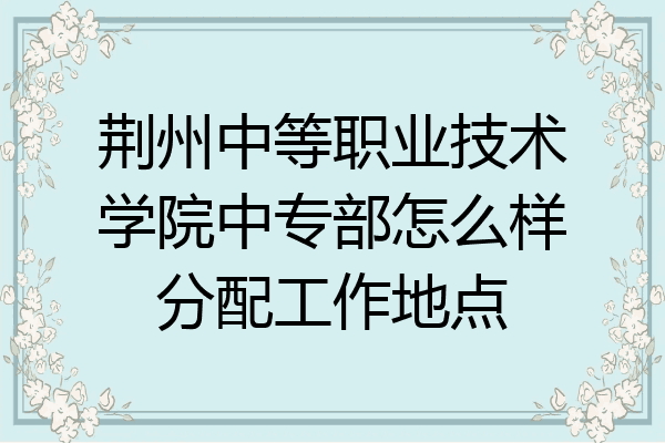 荆州中等职业技术学院中专部怎么样分配工作地点