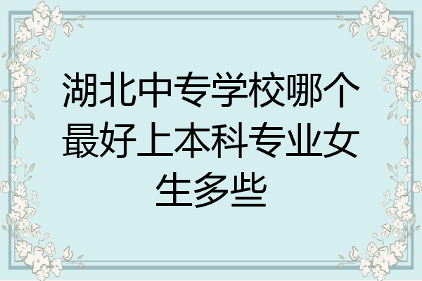 湖北中专学校哪个最好上本科专业女生多些