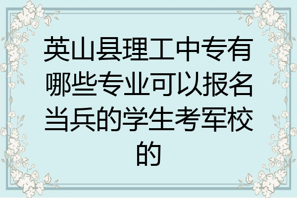 英山县理工中专有哪些专业可以报名当兵的学生考军校的