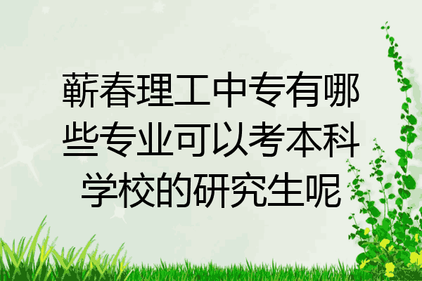蕲春理工中专有哪些专业可以考本科学校的研究生呢