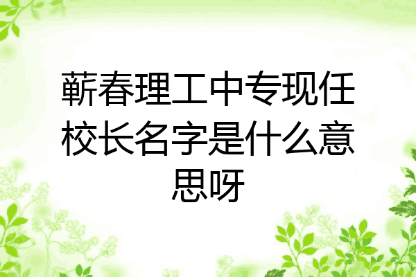 蕲春理工中专现任校长名字是什么意思呀