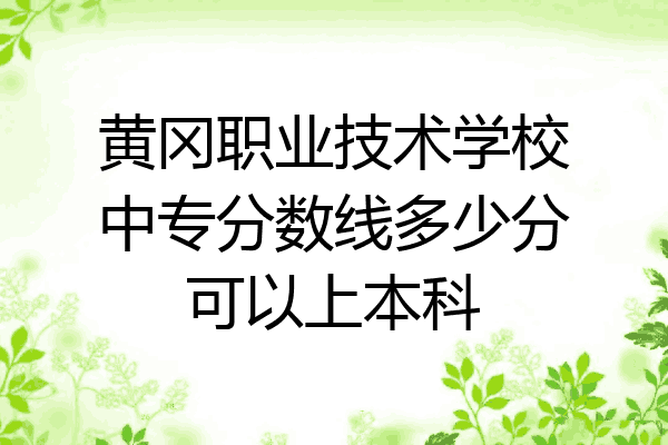 黄冈职业技术学校中专分数线多少分可以上本科