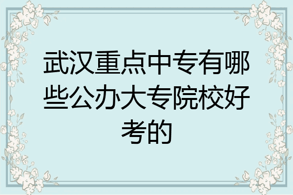 武汉重点中专有哪些公办大专院校好考的