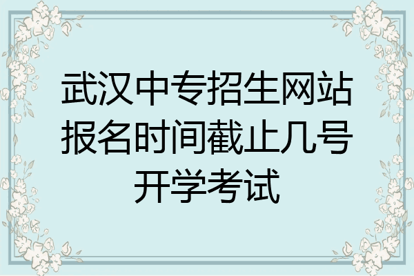 武汉中专招生网站报名时间截止几号开学考试