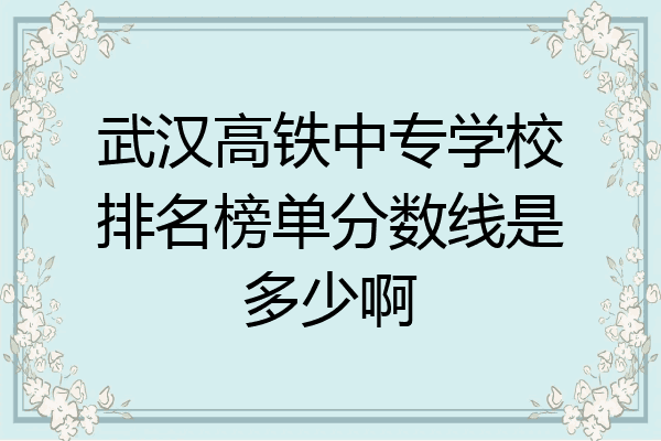 武汉高铁中专学校排名榜单分数线是多少啊