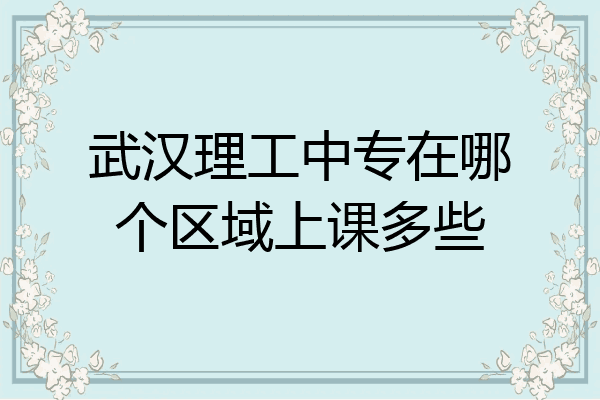 武汉理工中专在哪个区域上课多些