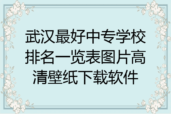 武汉最好中专学校排名一览表图片高清壁纸下载软件