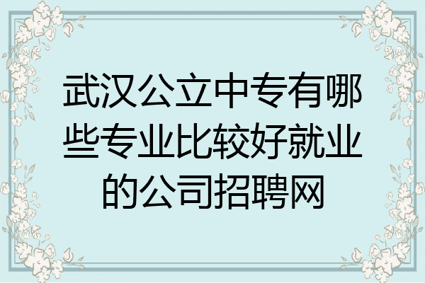 武汉公立中专有哪些专业比较好就业的公司招聘网