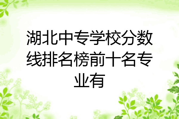 湖北中专学校分数线排名榜前十名专业有