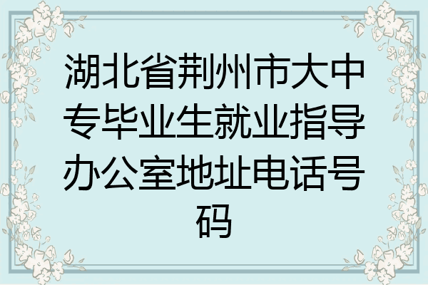 湖北省荆州市大中专毕业生就业指导办公室地址电话号码