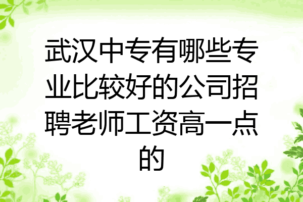 武汉中专有哪些专业比较好的公司招聘老师工资高一点的