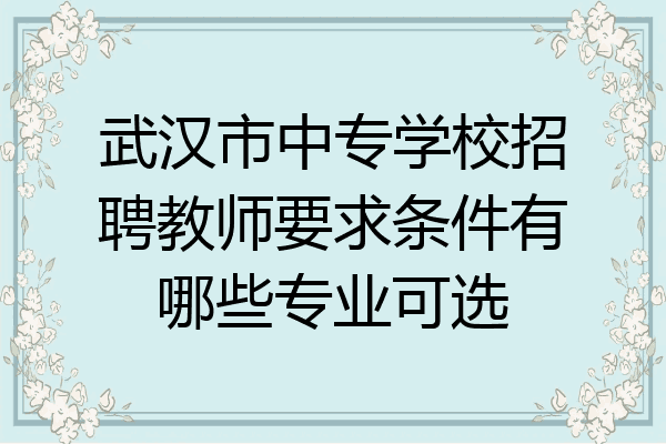 武汉市中专学校招聘教师要求条件有哪些专业可选