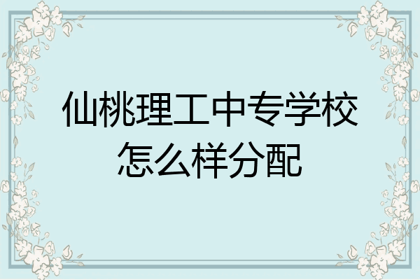 仙桃理工中专学校怎么样分配