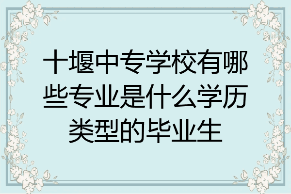 十堰中专学校有哪些专业是什么学历类型的毕业生