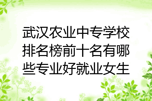 武汉农业中专学校排名榜前十名有哪些专业好就业女生