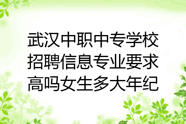 武汉中职中专学校招聘信息专业要求高吗女生多大年纪