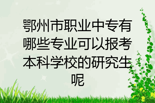 鄂州市职业中专有哪些专业可以报考本科学校的研究生呢