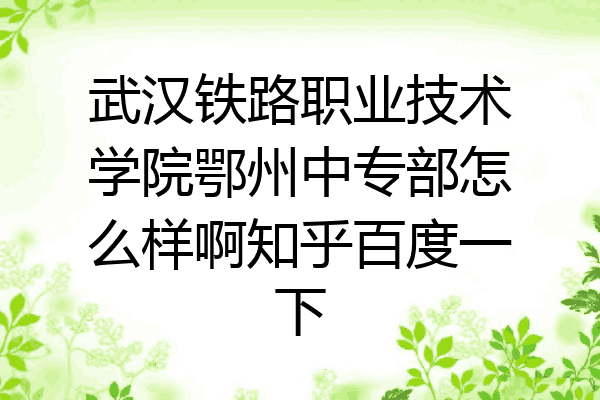 武汉铁路职业技术学院鄂州中专部怎么样啊知乎百度一下