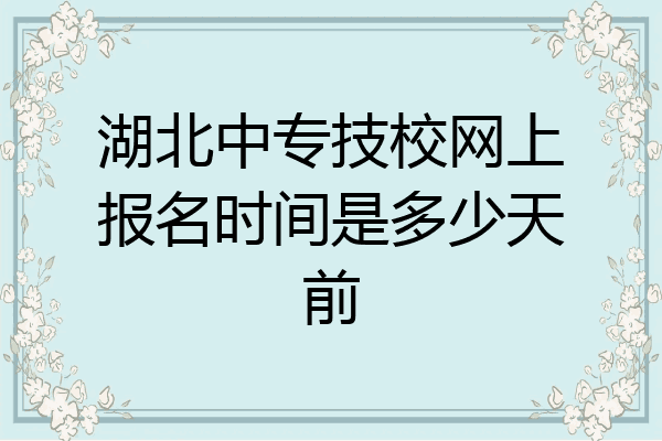 湖北中专技校网上报名时间是多少天前