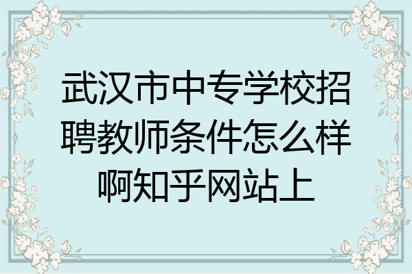 武汉市中专学校招聘教师条件怎么样啊知乎网站上