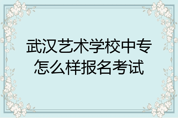 武汉艺术学校中专怎么样报名考试