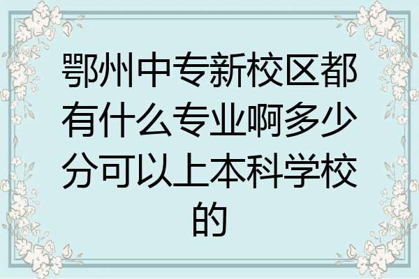 鄂州中专新校区都有什么专业啊多少分可以上本科学校的
