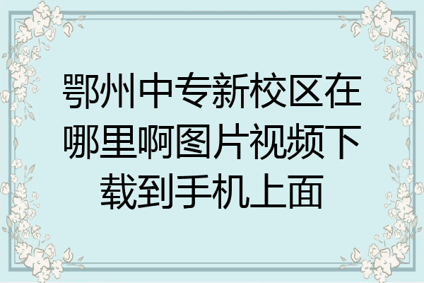 鄂州中专新校区在哪里啊图片视频下载到手机上面