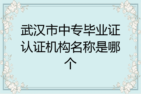 武汉市中专毕业证认证机构名称是哪个
