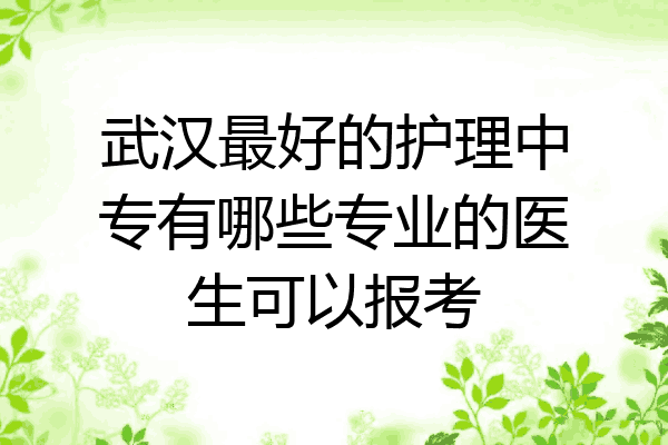 武汉最好的护理中专有哪些专业的医生可以报考