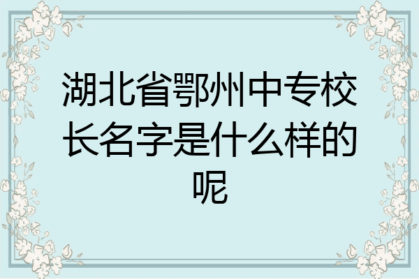 湖北省鄂州中专校长名字是什么样的呢