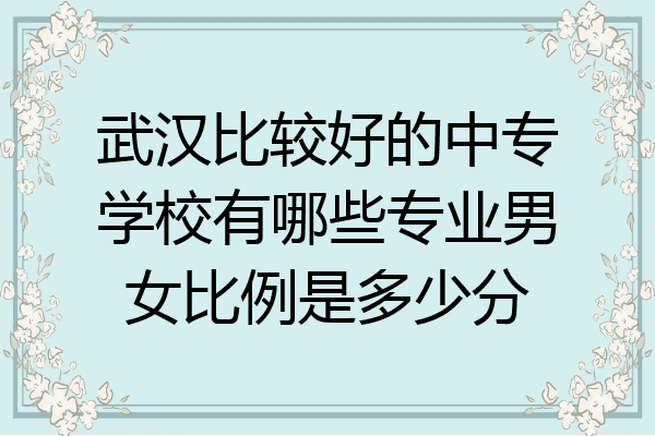 武汉比较好的中专学校有哪些专业男女比例是多少分
